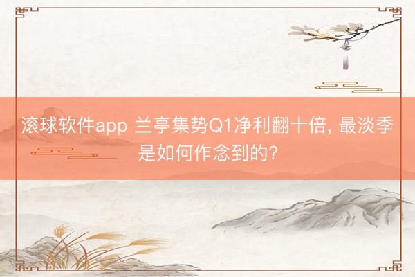 滚球软件app 兰亭集势Q1净利翻十倍， 最淡季是如何作念到的?