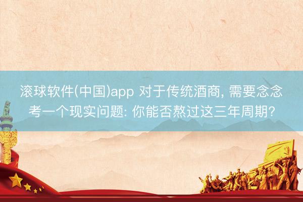 滚球软件(中国)app 对于传统酒商， 需要念念考一个现实问题: 你能否熬过这三年周期?
