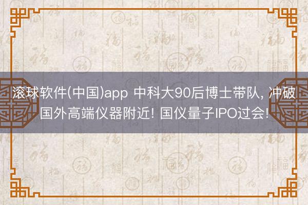 滚球软件(中国)app 中科大90后博士带队, 冲破国外高端仪器附近! 国仪量子IPO过会!