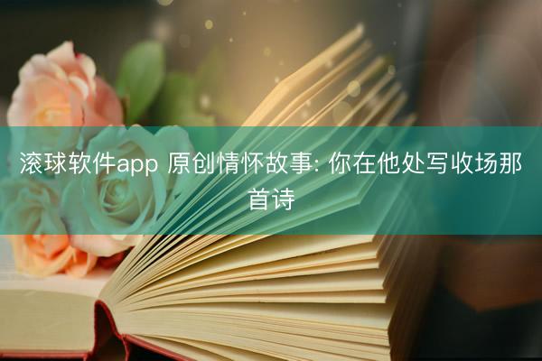 滚球软件app 原创情怀故事: 你在他处写收场那首诗