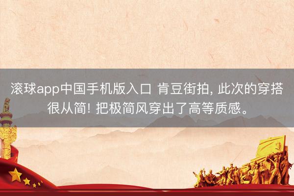 滚球app中国手机版入口 肯豆街拍， 此次的穿搭很从简! 把极简风穿出了高等质感<a href=