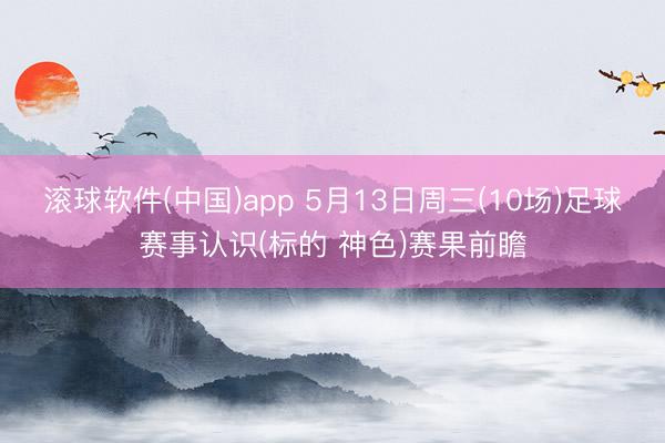 滚球软件(中国)app 5月13日周三(10场)足球赛事认识(标的 神色)赛果前瞻