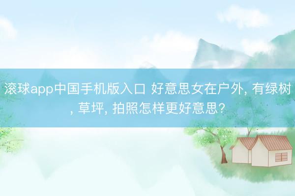 滚球app中国手机版入口 好意思女在户外， 有绿树， 草坪， 拍照怎样更好意思?