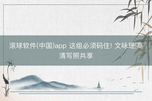 滚球软件(中国)app 这组必须码住! 文咏珊|高清写照共享