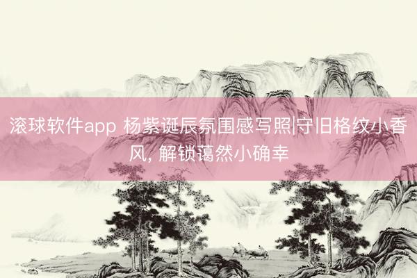 滚球软件app 杨紫诞辰氛围感写照|守旧格纹小香风， 解锁蔼然小确幸