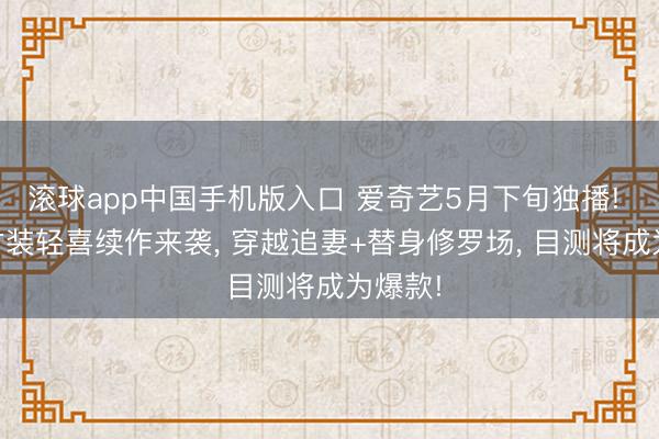 滚球app中国手机版入口 爱奇艺5月下旬独播! 40集古装轻喜续作来袭， 穿越追妻+替身修罗场， 目测将成为爆款!