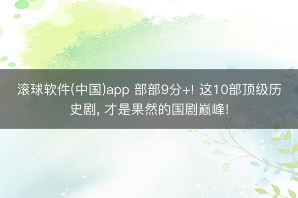 滚球软件(中国)app 部部9分+! 这10部顶级历史剧， 才是果然的国剧巅峰!