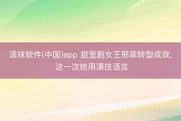 滚球软件(中国)app 甜宠剧女王邢菲转型成效， 这一次她用演技语言