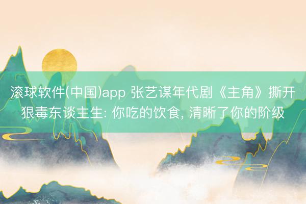 滚球软件(中国)app 张艺谋年代剧《主角》撕开狠毒东谈主生: 你吃的饮食， 清晰了你的阶级