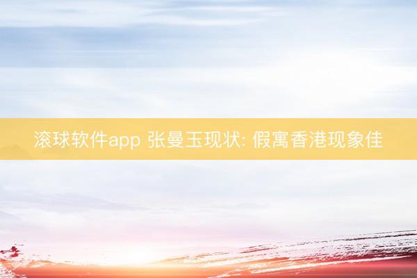 滚球软件app 张曼玉现状: 假寓香港现象佳