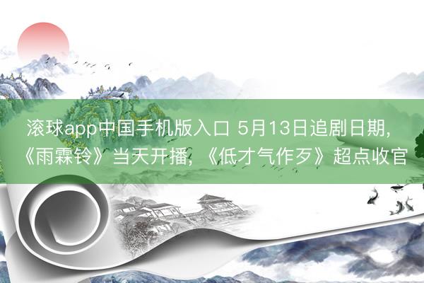 滚球app中国手机版入口 5月13日追剧日期， 《雨霖铃》当天开播， 《低才气作歹》超点收官