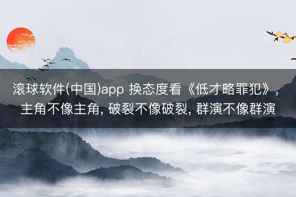 滚球软件(中国)app 换态度看《低才略罪犯》， 主角不像主角， 破裂不像破裂， 群演不像群演
