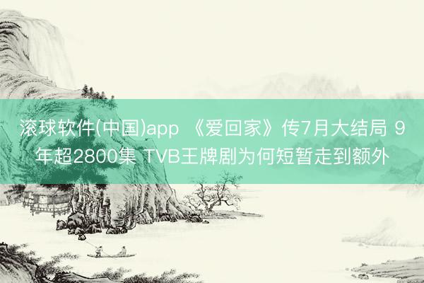 滚球软件(中国)app 《爱回家》传7月大结局 9年超2800集 TVB王牌剧为何短暂走到额外