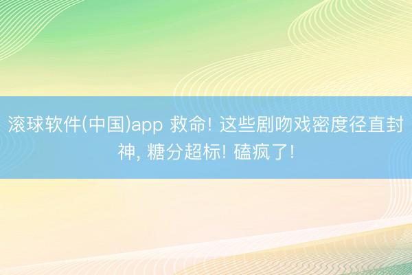 滚球软件(中国)app 救命! 这些剧吻戏密度径直封神， 糖分超标! 磕疯了!