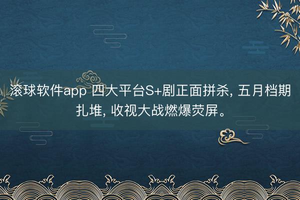 滚球软件app 四大平台S+剧正面拼杀， 五月档期扎堆， 收视大战燃爆荧屏。