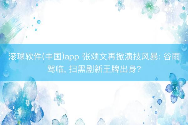 滚球软件(中国)app 张颂文再掀演技风暴: 谷雨驾临， 扫黑剧新王牌出身?