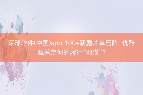 滚球软件(中国)app 100+新剧片单压阵, 优酷藏着奈何的履行“图谋”?