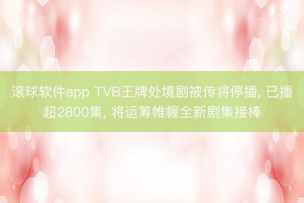 滚球软件app TVB王牌处境剧被传将停播， 已播超2800集， 将运筹帷幄全新剧集接棒