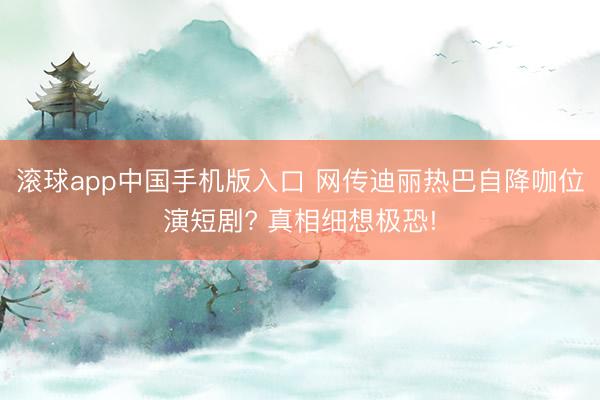 滚球app中国手机版入口 网传迪丽热巴自降咖位演短剧? 真相细想极恐!