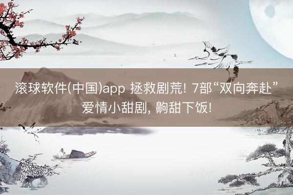 滚球软件(中国)app 拯救剧荒! 7部“双向奔赴”爱情小甜剧， 齁甜下饭!