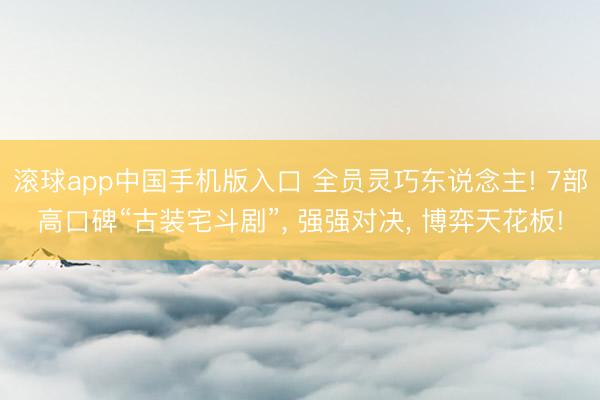 滚球app中国手机版入口 全员灵巧东说念主! 7部高口碑“古装宅斗剧”， 强强对决， 博弈天花板!