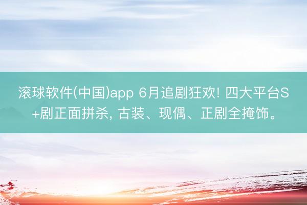滚球软件(中国)app 6月追剧狂欢! 四大平台S+剧正面拼杀， 古装、现偶、正剧全掩饰。