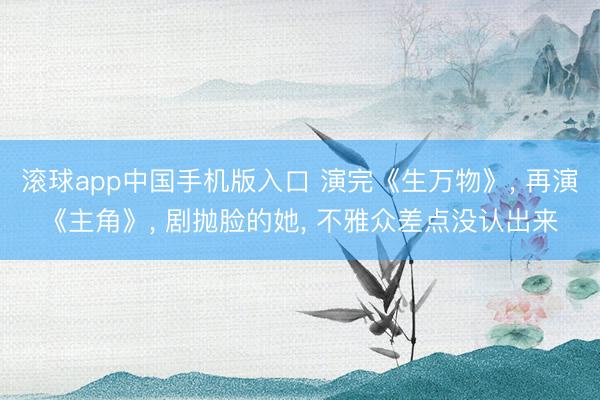 滚球app中国手机版入口 演完《生万物》, 再演《主角》, 剧抛脸的她, 不雅众差点没认出来