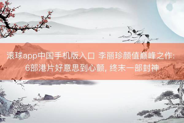 滚球app中国手机版入口 李丽珍颜值巅峰之作: 6部港片好意思到心颤, 终末一部封神