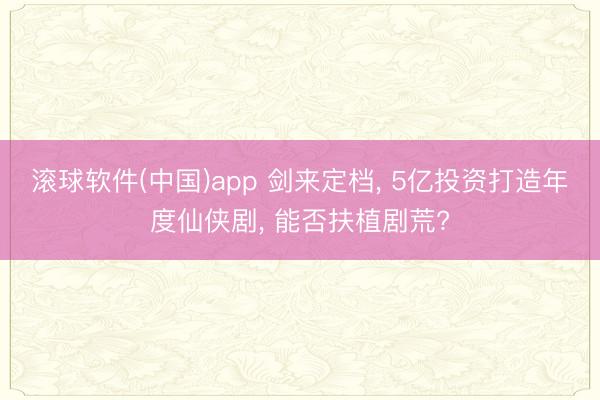 滚球软件(中国)app 剑来定档， 5亿投资打造年度仙侠剧， 能否扶植剧荒?