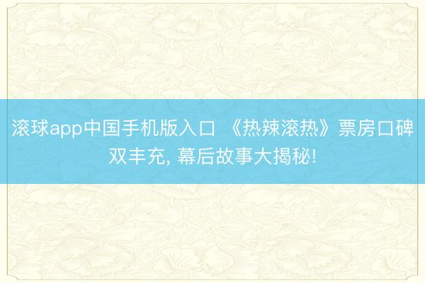 滚球app中国手机版入口 《热辣滚热》票房口碑双丰充， 幕后故事大揭秘!