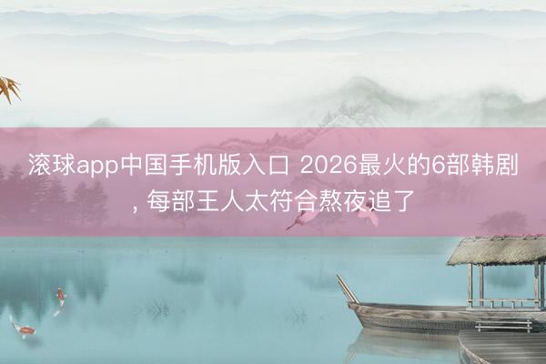 滚球app中国手机版入口 2026最火的6部韩剧, 每部王人太符合熬夜追了