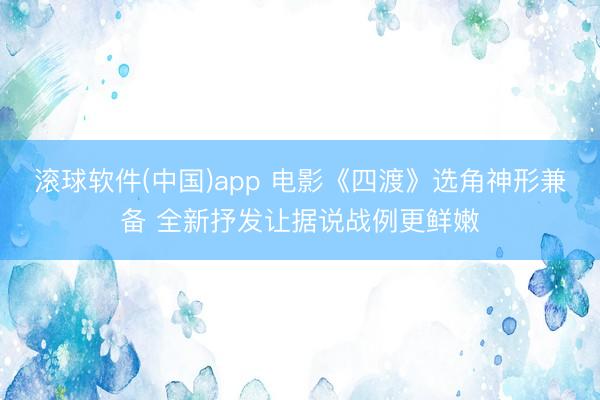滚球软件(中国)app 电影《四渡》选角神形兼备 全新抒发让据说战例更鲜嫩