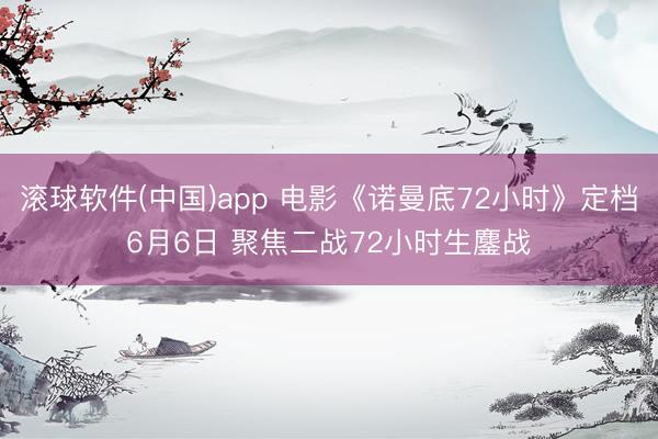 滚球软件(中国)app 电影《诺曼底72小时》定档6月6日 聚焦二战72小时生鏖战