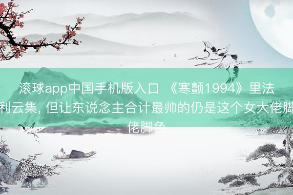 滚球app中国手机版入口 《寒颤1994》里法拉利云集， 但让东说念主合计最帅的仍是这个女大佬脚色