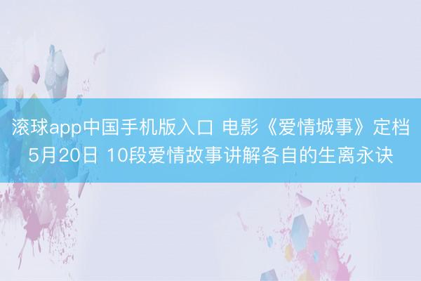 滚球app中国手机版入口 电影《爱情城事》定档5月20日 10段爱情故事讲解各自的生离永诀