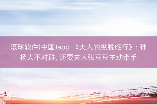 滚球软件(中国)app 《夫人的纵脱旅行》: 孙杨太不对群, 还要夫人张豆豆主动牵手