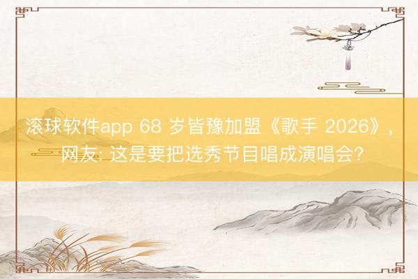滚球软件app 68 岁皆豫加盟《歌手 2026》， 网友: 这是要把选秀节目唱成演唱会?
