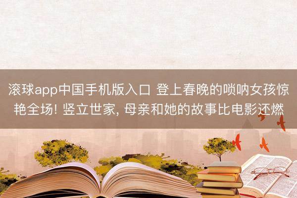 滚球app中国手机版入口 登上春晚的唢呐女孩惊艳全场! 竖立世家, 母亲和她的故事比电影还燃