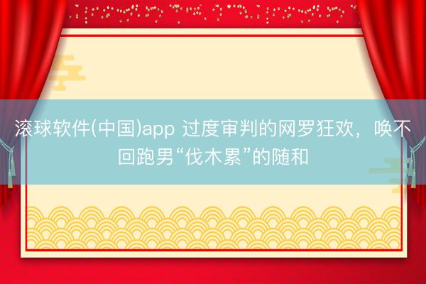 滚球软件(中国)app 过度审判的网罗狂欢，唤不回跑男“伐木累”的随和