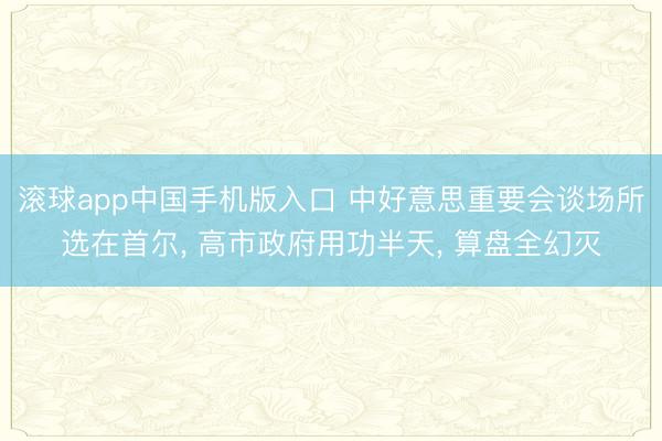 滚球app中国手机版入口 中好意思重要会谈场所选在首尔, 高市政府用功半天, 算盘全幻灭