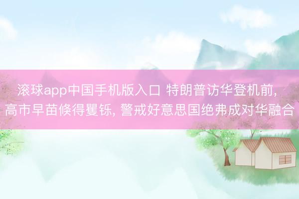 滚球app中国手机版入口 特朗普访华登机前, 高市早苗倏得矍铄, 警戒好意思国绝弗成对华融合