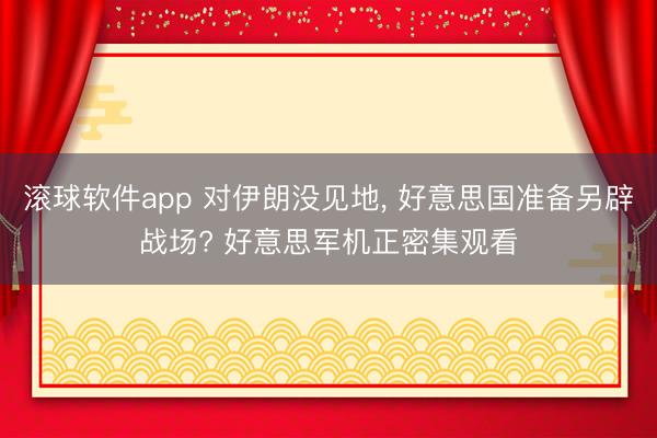 滚球软件app 对伊朗没见地, 好意思国准备另辟战场? 好意思军机正密集观看