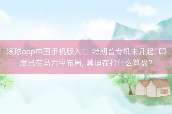 滚球app中国手机版入口 特朗普专机未升起, 印度已在马六甲布局, 莫迪在打什么算盘?