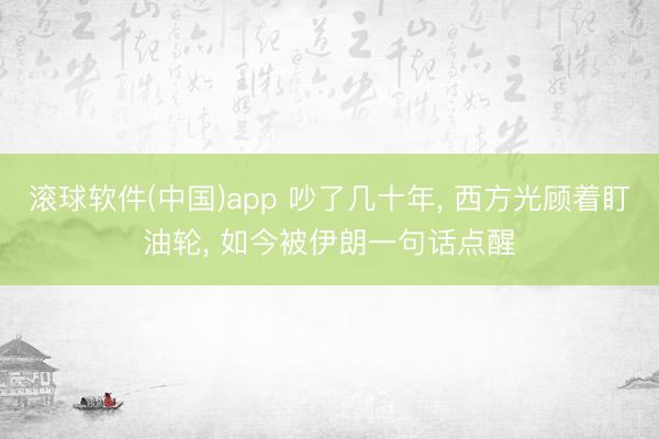 滚球软件(中国)app 吵了几十年， 西方光顾着盯油轮， 如今被伊朗一句话点醒