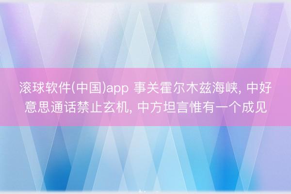 滚球软件(中国)app 事关霍尔木兹海峡， 中好意思通话禁止玄机， 中方坦言惟有一个成见
