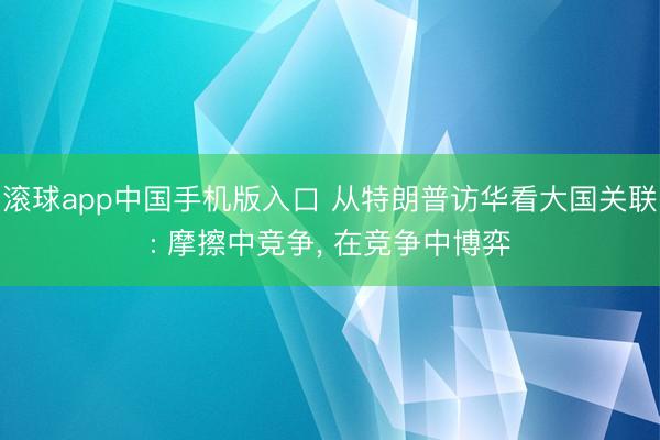 滚球app中国手机版入口 从特朗普访华看大国关联: 摩擦中竞争， 在竞争中博弈