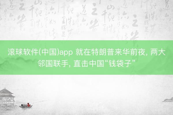 滚球软件(中国)app 就在特朗普来华前夜, 两大邻国联手, 直击中国“钱袋子”