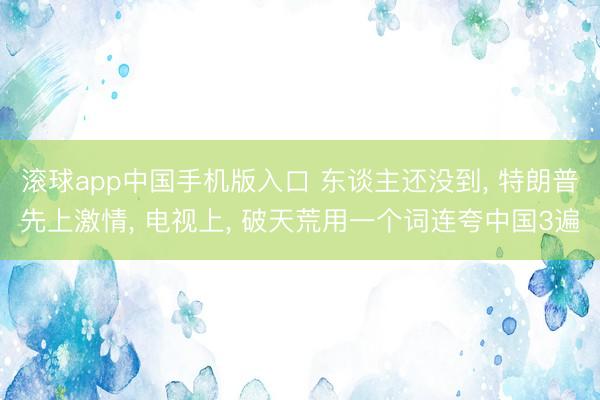 滚球app中国手机版入口 东谈主还没到， 特朗普先上激情， 电视上， 破天荒用一个词连夸中国3遍