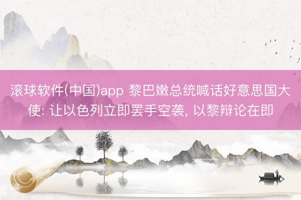 滚球软件(中国)app 黎巴嫩总统喊话好意思国大使: 让以色列立即罢手空袭, 以黎辩论在即