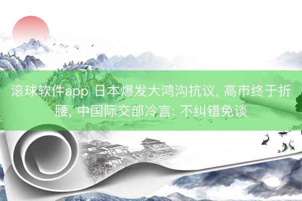 滚球软件app 日本爆发大鸿沟抗议， 高市终于折腰， 中国际交部冷言: 不纠错免谈